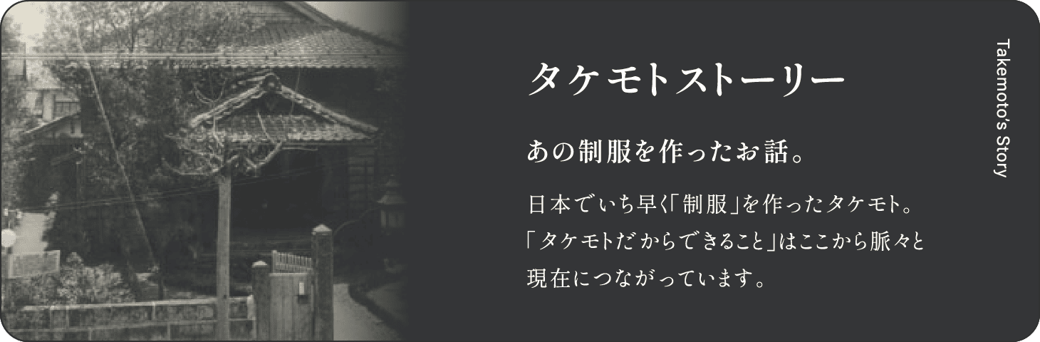 タケモトストーリー 日本でいち早く制服を作ったタケモト タケモトだからできることはここから脈々と現在につながっています